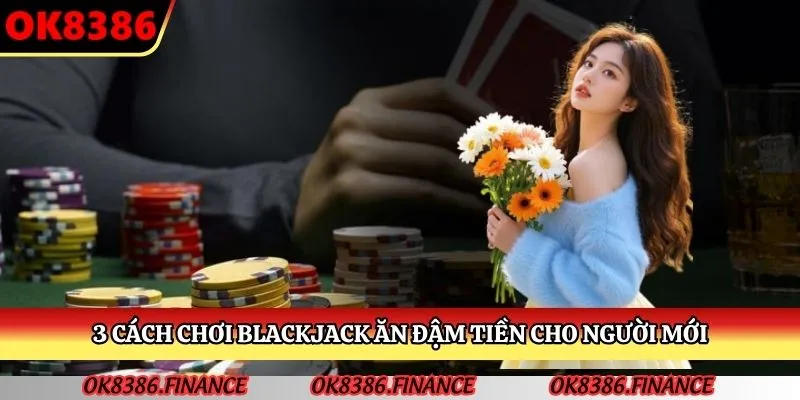 3 cách chơi Blackjack ăn đậm tiền cho người mới